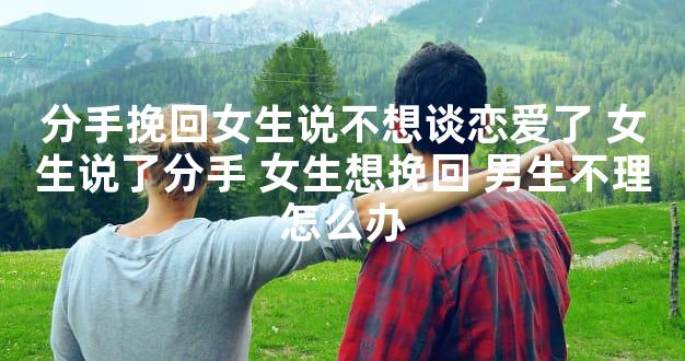 分手挽回女生说不想谈恋爱了 女生说了分手 女生想挽回 男生不理怎么办